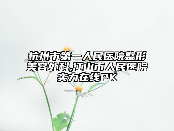 杭州市第一人民医院整形美容外科,江山市人民医院实力在线PK