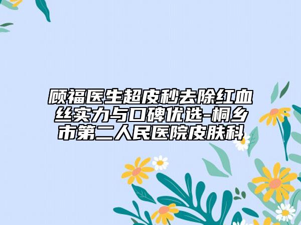 顾福医生超皮秒去除红血丝实力与口碑优选-桐乡市第二人民医院皮肤科