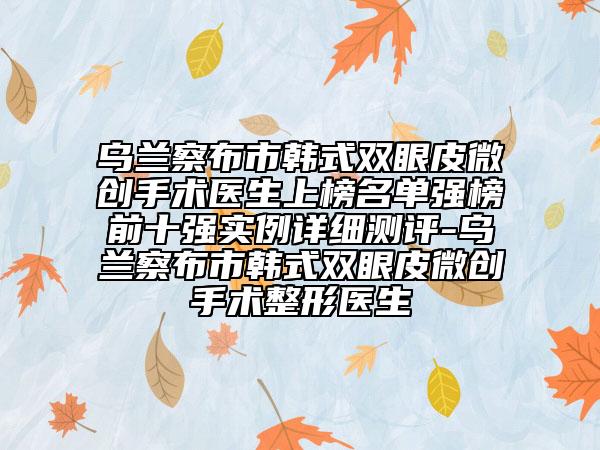 乌兰察布市韩式双眼皮微创手术医生上榜名单强榜前十强实例详细测评-乌兰察布市韩式双眼皮微创手术整形医生