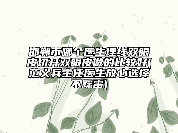 邯郸市哪个医生埋线双眼皮切开双眼皮做的比较好(范义兵主任医生放心选择不踩雷)