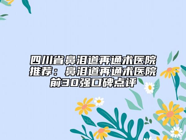 四川省鼻泪道再通术医院推荐：鼻泪道再通术医院前30强口碑点评