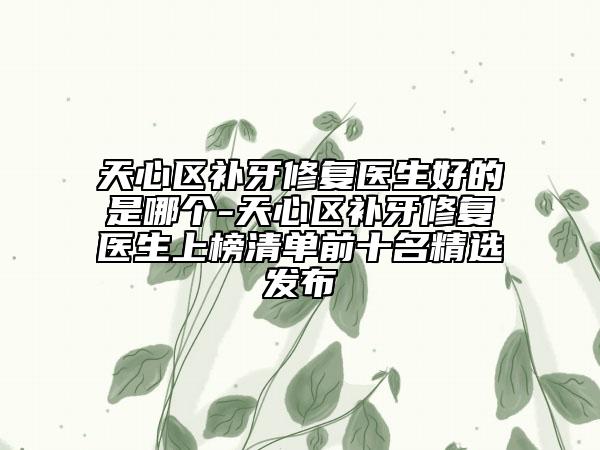 天心区补牙修复医生好的是哪个-天心区补牙修复医生上榜清单前十名精选发布