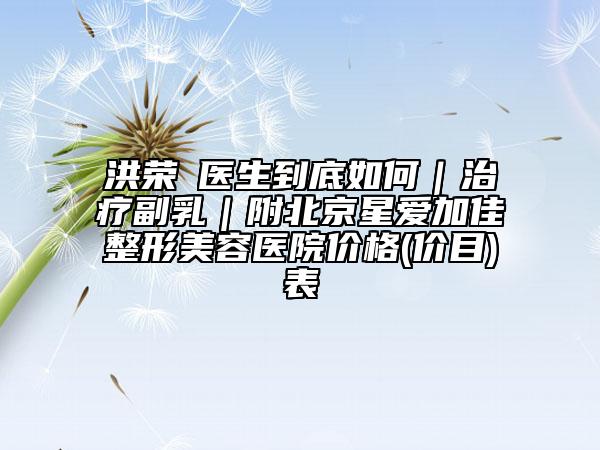 洪荣晙医生到底如何|治疗副乳|附北京星爱加佳整形美容医院价格(价目)表