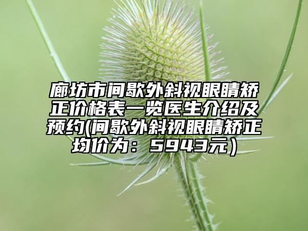 廊坊市间歇外斜视眼睛矫正价格表一览医生介绍及预约(间歇外斜视眼睛矫正均价为：5943元）