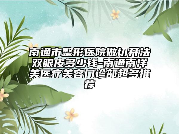 南通市整形医院做切开法双眼皮多少钱-南通南洋美医疗美容门诊部超多推荐