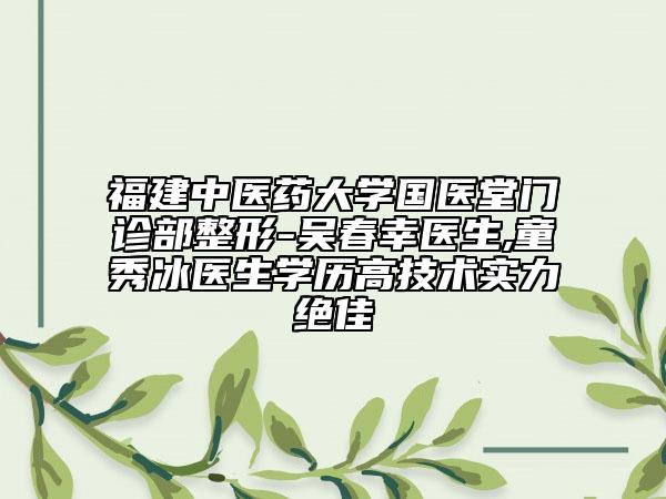 福建中医药大学国医堂门诊部整形-吴春幸医生,童秀冰医生学历高技术实力绝佳