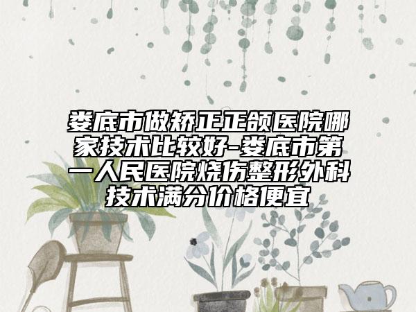 娄底市做矫正正颌医院哪家技术比较好-娄底市第一人民医院烧伤整形外科技术满分价格便宜