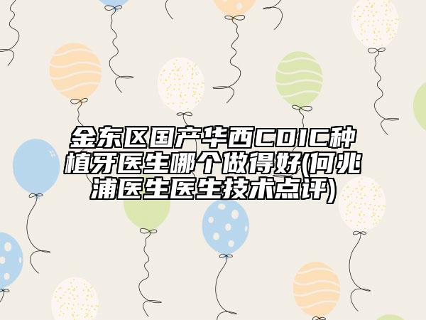 金东区国产华西CDIC种植牙医生哪个做得好(何兆浦医生医生技术点评)