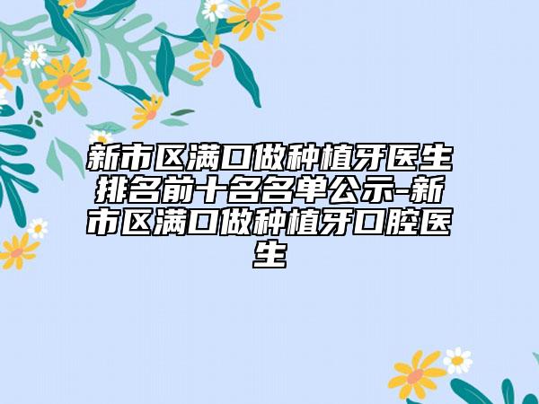 新市区满口做种植牙医生排名前十名名单公示-新市区满口做种植牙口腔医生