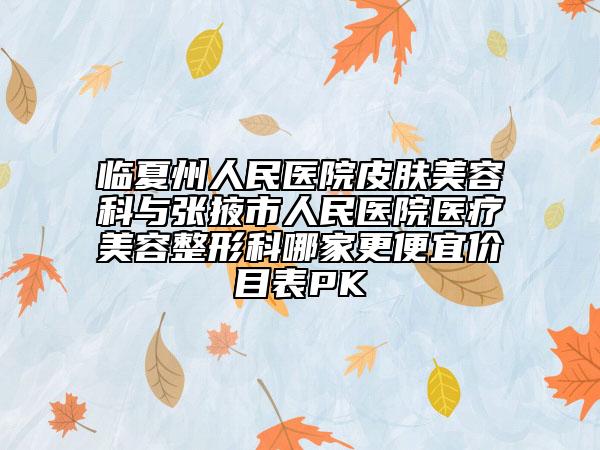 临夏州人民医院皮肤美容科与张掖市人民医院医疗美容整形科哪家更便宜价目表PK