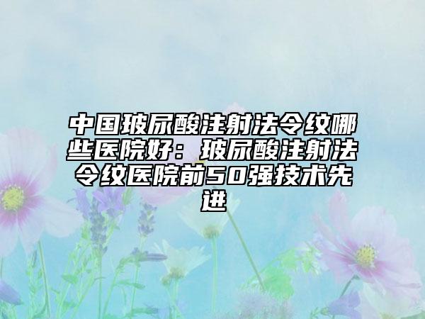 中国玻尿酸注射法令纹哪些医院好：玻尿酸注射法令纹医院前50强技术先进