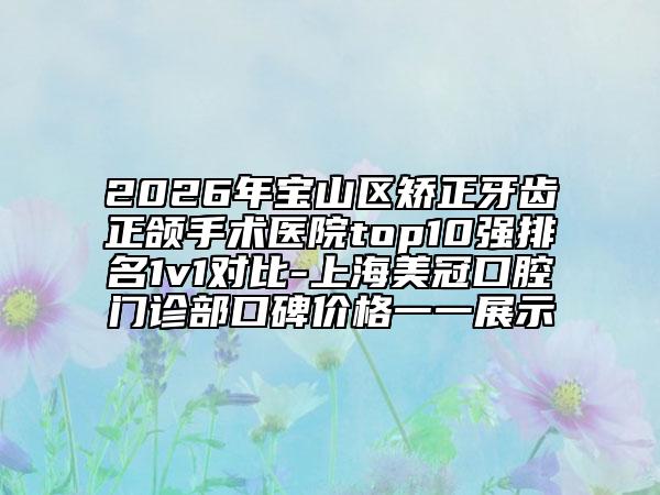 2026年宝山区矫正牙齿正颌手术医院top10强排名1v1对比-上海美冠口腔门诊部口碑价格一一展示