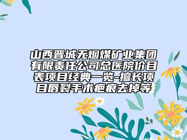 山西晋城无烟煤矿业集团有限责任公司总医院价目表项目经典一览-擅长项目唇裂手术疤痕去掉等