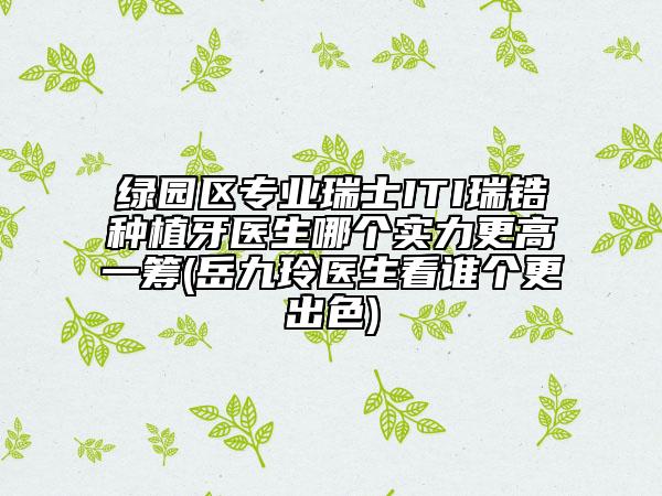绿园区专业瑞士ITI瑞锆种植牙医生哪个实力更高一筹(岳九玲医生看谁个更出色)