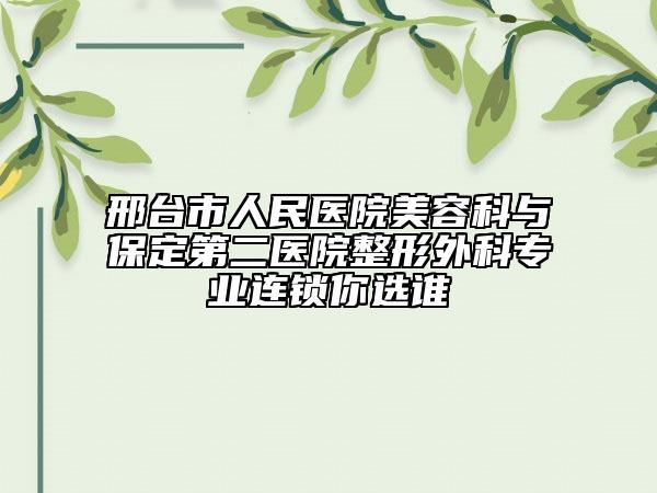 邢台市人民医院美容科与保定第二医院整形外科专业连锁你选谁