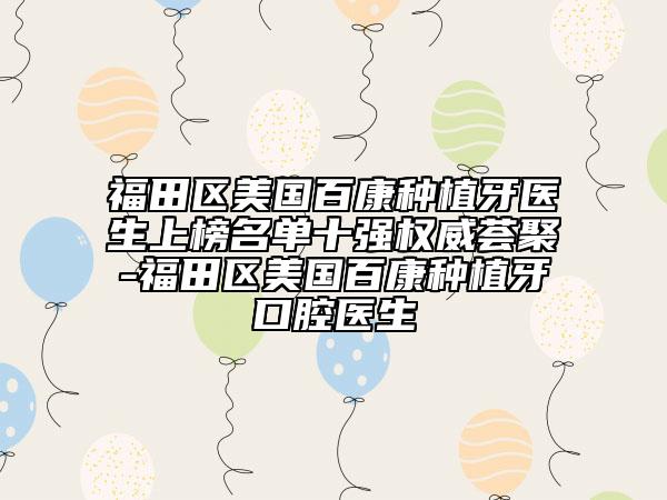 福田区美国百康种植牙医生上榜名单十强权威荟聚-福田区美国百康种植牙口腔医生