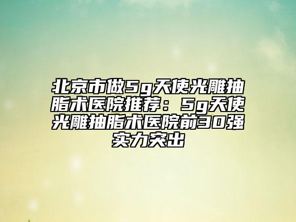 北京市做5g天使光雕抽脂术医院推荐：5g天使光雕抽脂术医院前30强实力突出