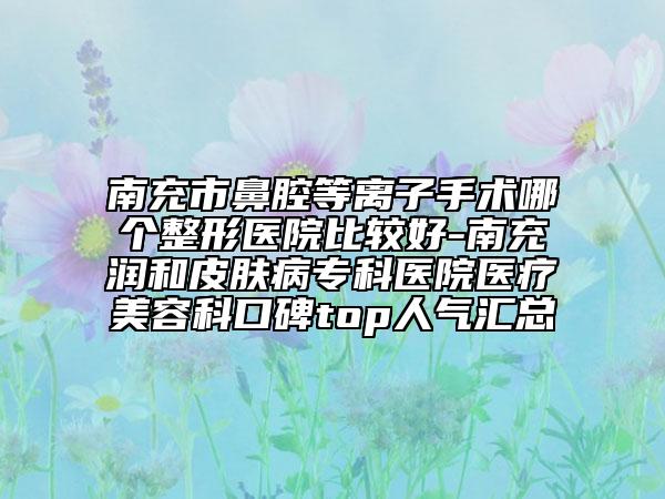 南充市鼻腔等离子手术哪个整形医院比较好-南充润和皮肤病专科医院医疗美容科口碑top人气汇总