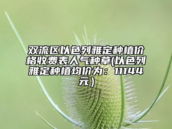 双流区以色列雅定种植价格收费表人气种草(以色列雅定种植均价为：11144元）