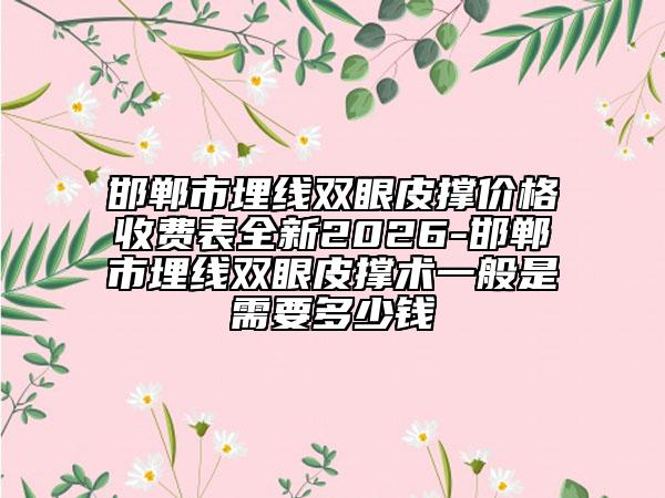 邯郸市埋线双眼皮撑价格收费表全新2026-邯郸市埋线双眼皮撑术一般是需要多少钱