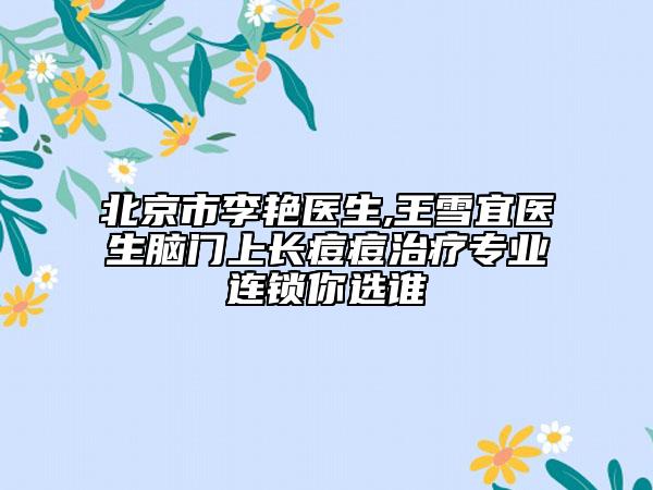 北京市李艳医生,王雪宜医生脑门上长痘痘治疗专业连锁你选谁