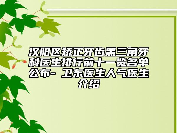汉阳区矫正牙齿黑三角牙科医生排行前十一览名单公布-冮卫东医生人气医生介绍