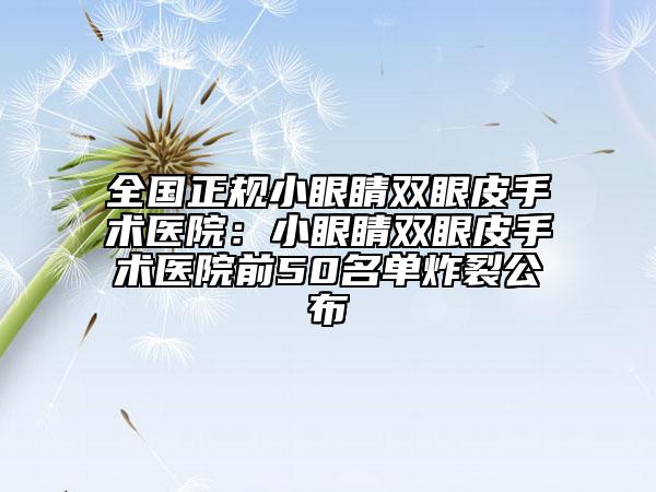 全国正规小眼睛双眼皮手术医院：小眼睛双眼皮手术医院前50名单炸裂公布