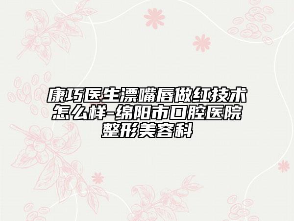 康巧医生漂嘴唇做红技术怎么样-绵阳市口腔医院整形美容科