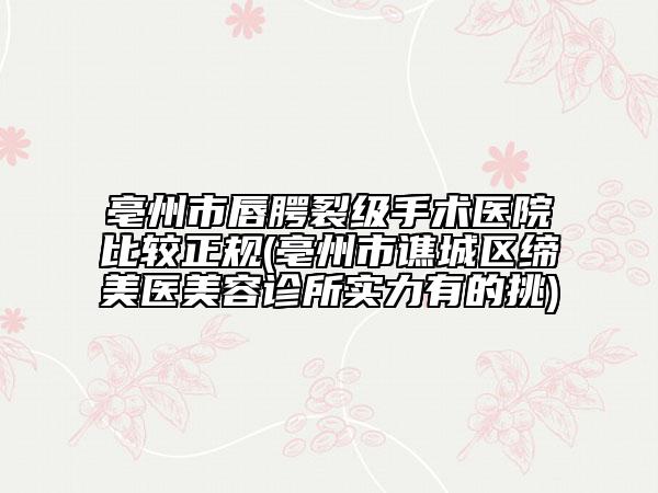 亳州市唇腭裂级手术医院比较正规(亳州市谯城区缔美医美容诊所实力有的挑)