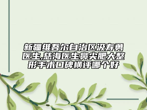 新疆维吾尔自治区汲寿勇医生,慈海医生鼻尖肥大整形手术口碑横评哪个好
