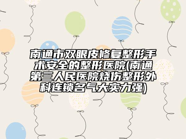 南通市双眼皮修复整形手术安全的整形医院(南通第三人民医院烧伤整形外科连锁名气大实力强)