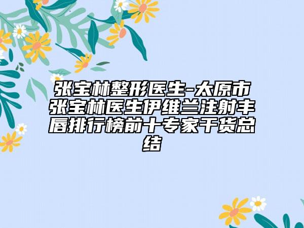 张宝林整形医生-太原市张宝林医生伊维兰注射丰唇排行榜前十专家干货总结