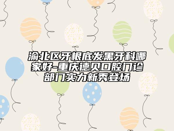 渝北区牙根底发黑牙科哪家好-重庆德贝口腔门诊部门实力新秀登场