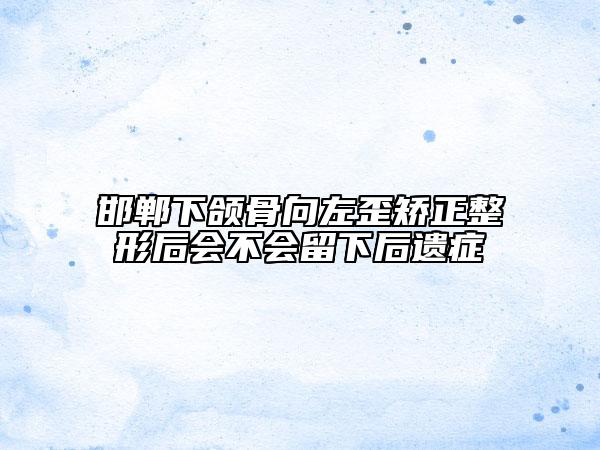 邯郸下颌骨向左歪矫正整形后会不会留下后遗症