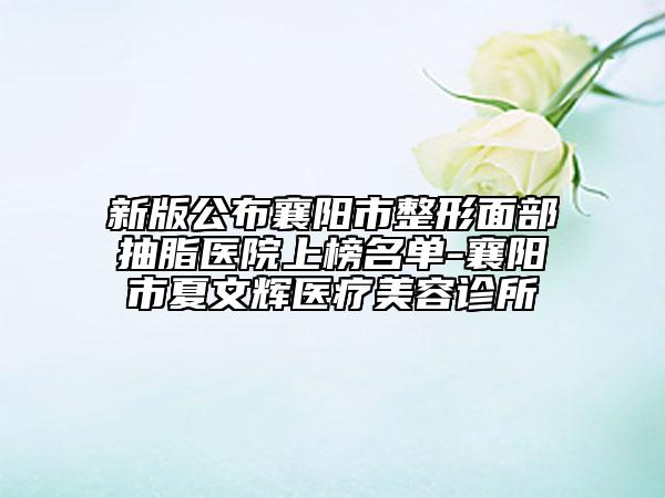 新版公布襄阳市整形面部抽脂医院上榜名单-襄阳市夏文辉医疗美容诊所