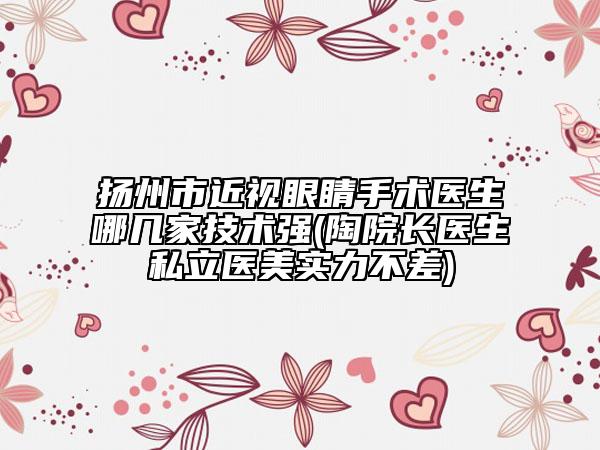 扬州市近视眼睛手术医生哪几家技术强(陶院长医生私立医美实力不差)