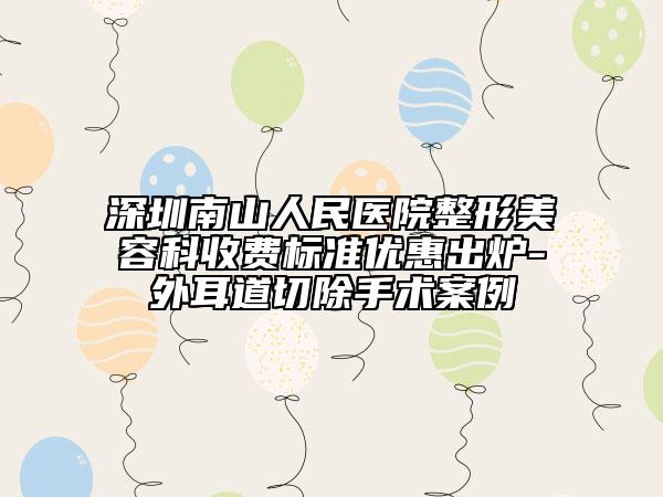 深圳南山人民医院整形美容科收费标准优惠出炉-外耳道切除手术案例