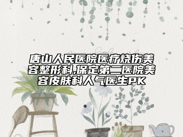 唐山人民医院医疗烧伤美容整形科,保定第二医院美容皮肤科人气医生PK