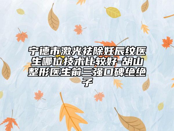 宁德市激光祛除妊辰纹医生哪位技术比较好-胡山整形医生前三强口碑绝绝子