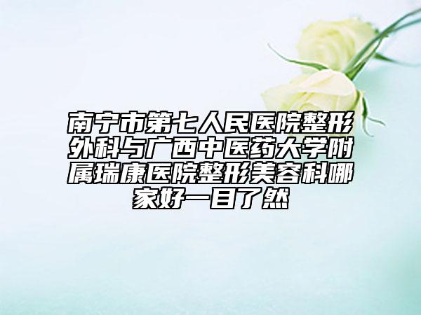 南宁市第七人民医院整形外科与广西中医药大学附属瑞康医院整形美容科哪家好一目了然