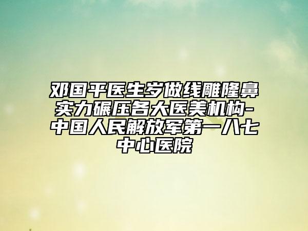 邓国平医生岁做线雕隆鼻实力碾压各大医美机构-中国人民解放军第一八七中心医院