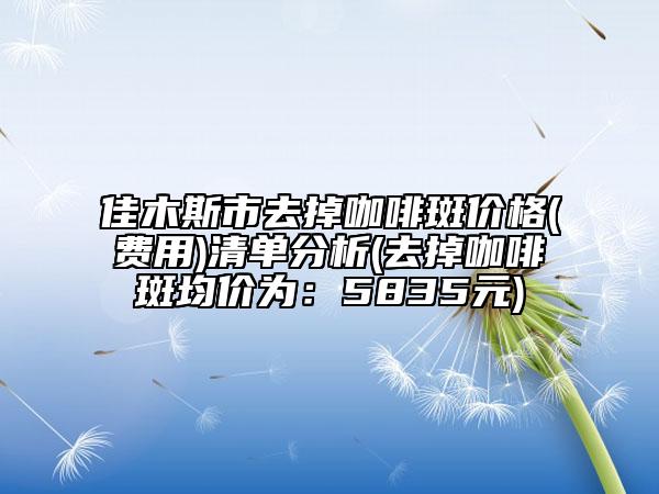 佳木斯市去掉咖啡斑价格(费用)清单分析(去掉咖啡斑均价为：5835元)