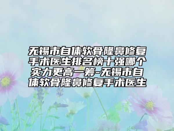 无锡市自体软骨隆鼻修复手术医生排名榜十强哪个实力更高一筹-无锡市自体软骨隆鼻修复手术医生