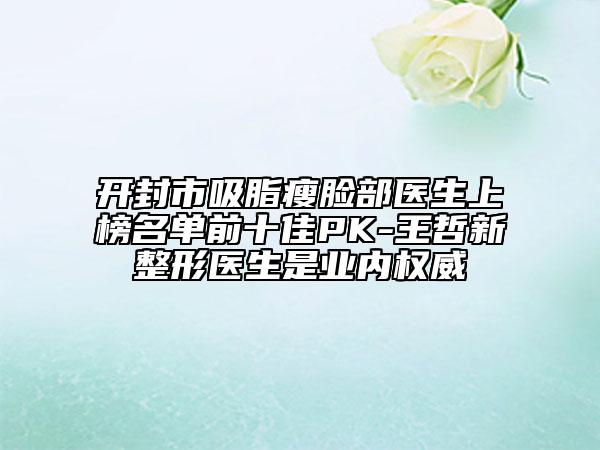 开封市吸脂瘦脸部医生上榜名单前十佳PK-王哲新整形医生是业内权威