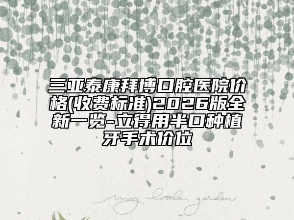 三亚泰康拜博口腔医院价格(收费标准)2026版全新一览-立得用半口种植牙手术价位