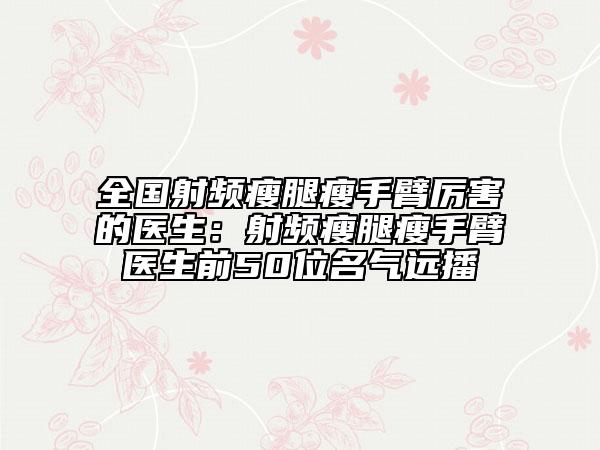 全国射频瘦腿瘦手臂厉害的医生：射频瘦腿瘦手臂医生前50位名气远播