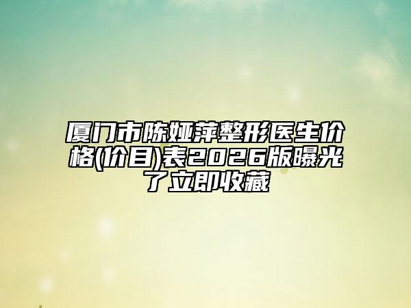 厦门市陈娅萍整形医生价格(价目)表2026版曝光了立即收藏