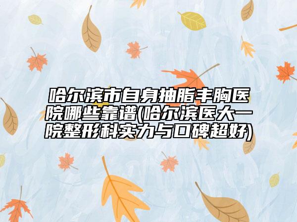 哈尔滨市自身抽脂丰胸医院哪些靠谱(哈尔滨医大一院整形科实力与口碑超好)