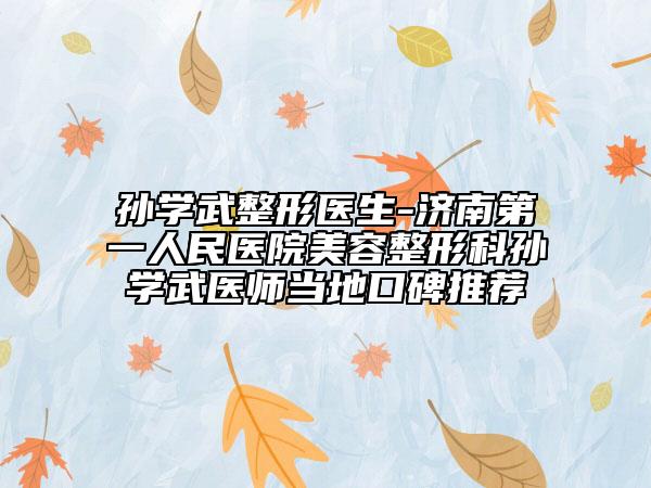 孙学武整形医生-济南第一人民医院美容整形科孙学武医师当地口碑推荐