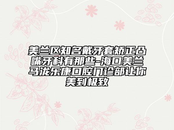 美兰区知名戴牙套矫正凸嘴牙科有那些-海口美兰马泷乐康口腔门诊部让你美到极致